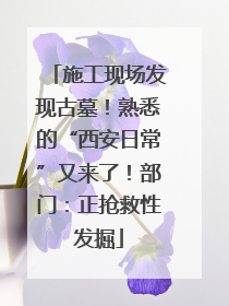 施工现场发现古墓！熟悉的“西安日常”又来了！部门：正抢救性发掘