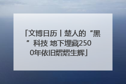 文博日历丨楚人的“黑”科技 地下埋藏2500年依旧熠熠生辉