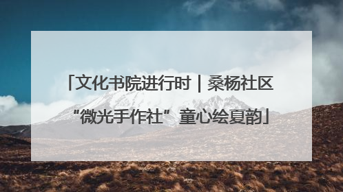 文化书院进行时｜桑杨社区“微光手作社”童心绘夏韵