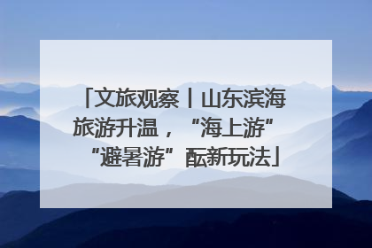 文旅观察丨山东滨海旅游升温，“海上游”“避暑游”酝新玩法