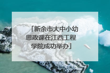 新余市大中小幼思政课在江西工程学院成功举办