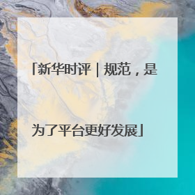 新华时评｜规范，是为了平台更好发展