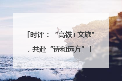 时评：“高铁+文旅”，共赴“诗和远方”