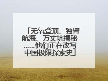 无氧登顶、独臂航海、万丈坑揭秘……他们正在改写中国极限探索史