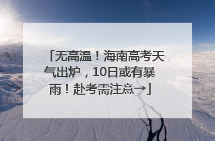 无高温！海南高考天气出炉，10日或有暴雨！赴考需注意→