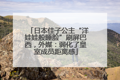 日本佳子公主“洋娃娃般睡脸”刷屏巴西，外媒：弱化了皇室成员距离感