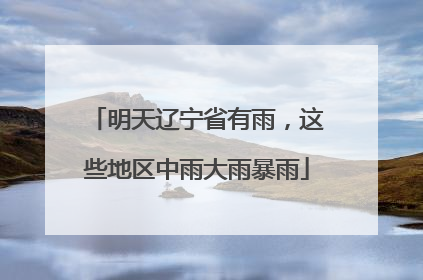 明天辽宁省有雨，这些地区中雨大雨暴雨