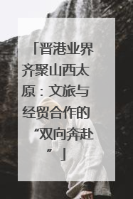 晋港业界齐聚山西太原：文旅与经贸合作的“双向奔赴”