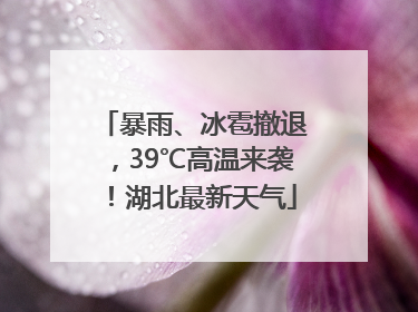 暴雨、冰雹撤退，39℃高温来袭！湖北最新天气