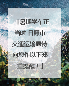 暑期学车正当时 日照市交通运输局特向您作以下郑重提醒！