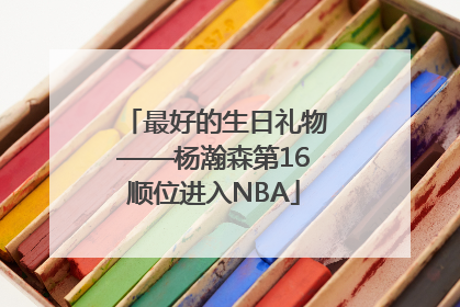 最好的生日礼物——杨瀚森第16顺位进入NBA