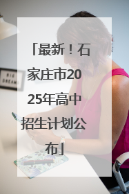 最新！石家庄市2025年高中招生计划公布