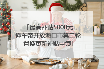 最高补贴5000元，懂车帝开放海口市第二轮置换更新补贴申领
