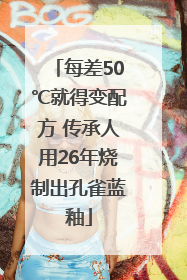 每差50℃就得变配方 传承人用26年烧制出孔雀蓝釉