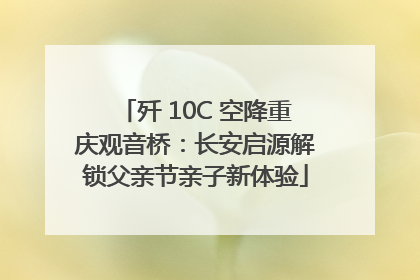 歼 10C 空降重庆观音桥：长安启源解锁父亲节亲子新体验