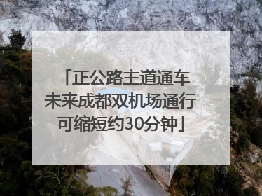 正公路主道通车 未来成都双机场通行可缩短约30分钟