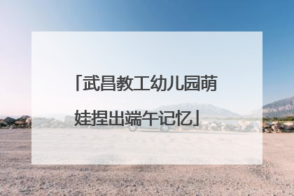 武昌教工幼儿园萌娃捏出端午记忆