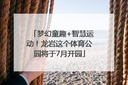 梦幻童趣+智慧运动！龙岩这个体育公园将于7月开园