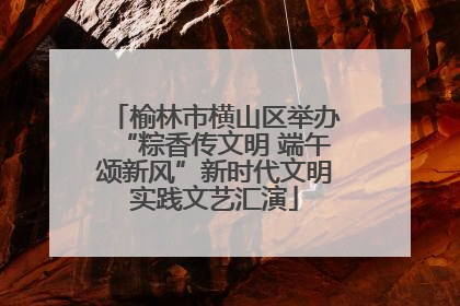 榆林市横山区举办“粽香传文明 端午颂新风”新时代文明实践文艺汇演