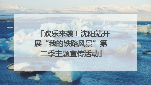 欢乐来袭！沈阳站开展“我的铁路风景”第二季主题宣传活动