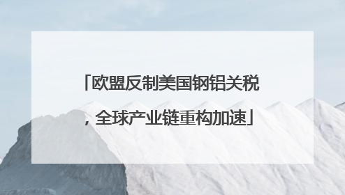 欧盟反制美国钢铝关税，全球产业链重构加速
