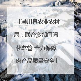 潢川县农业农村局：联合多部门强化监管 全力保障肉产品质量安全