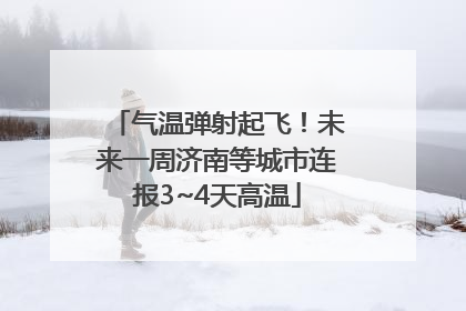 气温弹射起飞！未来一周济南等城市连报3~4天高温