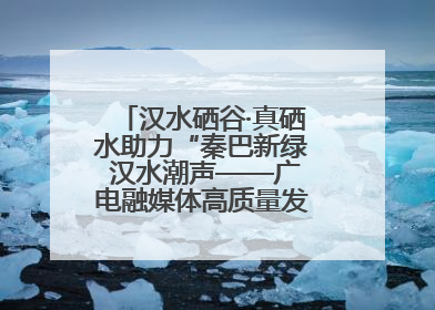 汉水硒谷·真硒水助力“秦巴新绿 汉水潮声——广电融媒体高质量发展陕西采访行”