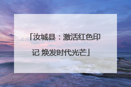 汝城县：激活红色印记 焕发时代光芒