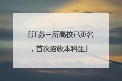 江苏三所高校已更名，首次招收本科生