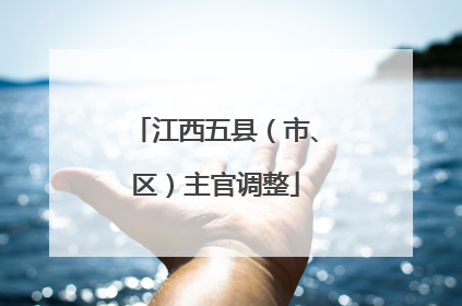 江西五县（市、区）主官调整