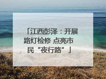 江西彭泽：开展路灯检修 点亮市民“夜行路”