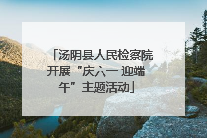 汤阴县人民检察院开展“庆六一 迎端午”主题活动