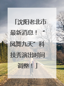 沈阳老北市最新消息！“凤舞九天”科技秀演出时间调整！