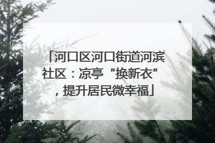 河口区河口街道河滨社区：凉亭“换新衣”，提升居民微幸福