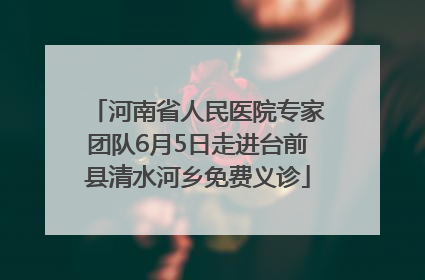 河南省人民医院专家团队6月5日走进台前县清水河乡免费义诊