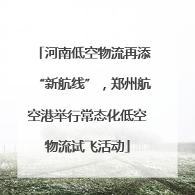 河南低空物流再添“新航线”，郑州航空港举行常态化低空物流试飞活动