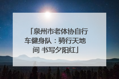 泉州市老体协自行车健身队：骑行天地间 书写夕阳红