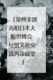 泉州非遗亮相日本大阪世博会 经贸文化交流再添硕果