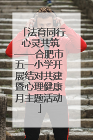 法育同行 心灵共筑——合肥市五一小学开展结对共建暨心理健康月主题活动