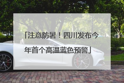 注意防暑！四川发布今年首个高温蓝色预警