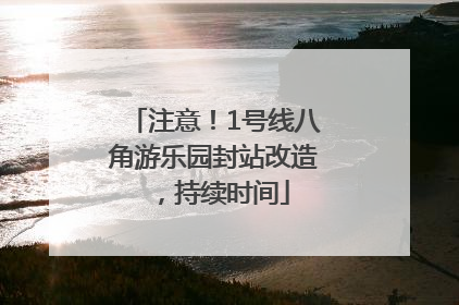 注意！1号线八角游乐园封站改造，持续时间