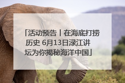 活动预告丨在海底打捞历史 6月13日渌江讲坛为你揭秘海洋中国
