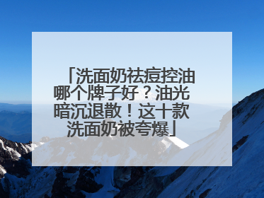 洗面奶祛痘控油哪个牌子好？油光暗沉退散！这十款洗面奶被夸爆