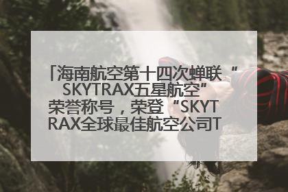 海南航空第十四次蝉联“SKYTRAX五星航空”荣誉称号，荣登“SKYTRAX全球最佳航空公司TOP10”榜单