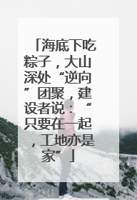 海底下吃粽子，大山深处“逆向”团聚，建设者说：“只要在一起，工地亦是家”