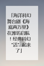 海洋科幻舞台剧《海底两万里》在潍坊启航！经典科幻“活”起来了