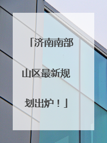 济南南部山区最新规划出炉！