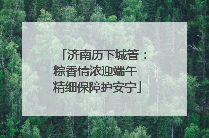 济南历下城管：粽香情浓迎端午 精细保障护安宁