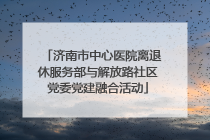 济南市中心医院离退休服务部与解放路社区党委党建融合活动